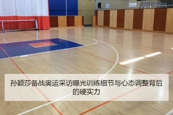 孙颖莎备战奥运采访曝光训练细节与心态调整背后的硬实力