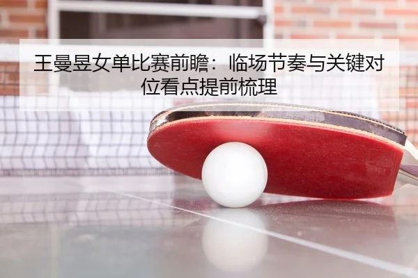 王曼昱女单比赛前瞻：临场节奏与关键对位看点提前梳理